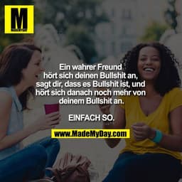 Ein wahrer Freund hört sich deinen Bullshit an. Sagt dir, dass es Bullshit ist. Und hört sich danach noch mehr von deine
