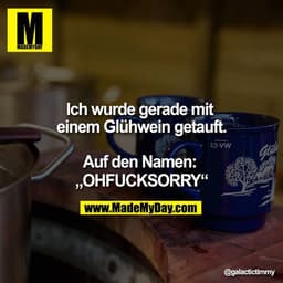 Ich wurde gerade mit einem Glühwein getauft.

Auf den Namen: „OHFUCKSORRY“.