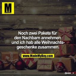 Noch zwei Pakete für den Nachbarn annehmen und ich hab alle Weihnachtsgeschenke zusammen.