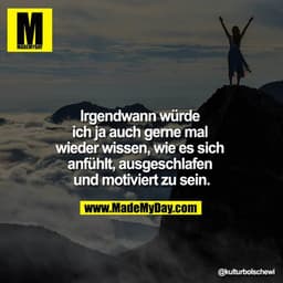 Irgendwann würde ich ja auch gerne mal wieder wissen, wie es sich anfühlt, ausgeschlafen und motiviert zu sein.