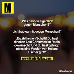 „Was hast du eigentlich gegen Menschen?“

„Ich hab gar nix gegen Menschen!“

„Erzähl keinen Scheiß! Du hast dir eben Las