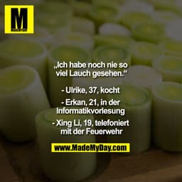 „Ich habe noch nie so viel Lauch gesehen.“

- Ulrike, 37, kocht 
- Erkan, 21, in der Informatikvorlesung 
- Xing Li, 19,