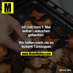Ich hab zum 1. Mal selbst Lebkuchen gebacken. 

Wir hatten noch nie so leckere Türstopper.