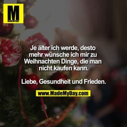 Je älter ich werde,desto mehr wünsche ich mir zu Weihnachten Dinge, die man nicht kaufen kann.

Liebe, Gesundheit und Fr