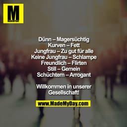 Dünn - Magersüchtig
Kurven - Fett
Jungfrau - Zu gut für alle
Keine Jungfrau - Schlampe
Freundlich - Flirten
Still - Geme