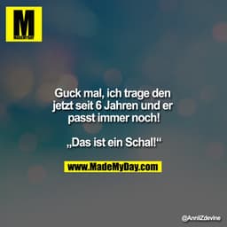 Guck mal, ich trage den jetzt seit 6 Jahren und er passt immer noch!

„Das ist ein Schal!“