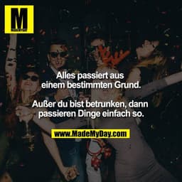 Alles passiert aus einem bestimmten Grund.

Außer du bist betrunken, dann passieren Dinge einfach so.