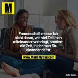 Freundschaft messe ich nicht daran, wie viel Zeit man miteinander verbringt, sondern die Zeit, in der man füreinander da