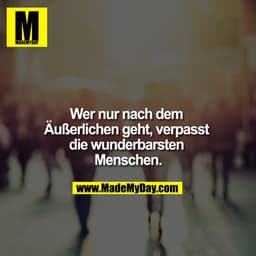 Wer nur nach dem Äußerlichen geht, verpasst die wunderbarsten Menschen.