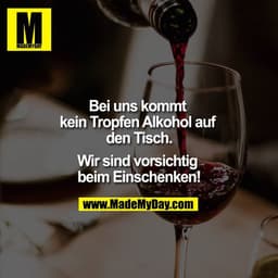 Bei uns kommt kein Tropfen Alkohol auf den Tisch.

Wir sind vorsichtig beim Einschenken!