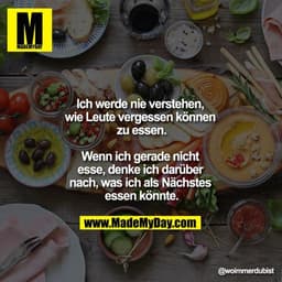 Ich werde nie verstehen, wie Leute vergessen können zu essen.

Wenn ich gerade nicht esse, denke ich darüber nach, was i