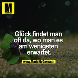 Glück findet man oft da, wo man es am wenigsten erwartet.