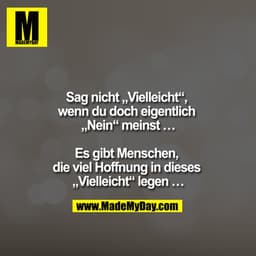 Sag nicht ""Vielleicht"", wenn Du doch eigentlich ""Nein"" meinst ...

Es gibt Menschen die viel Hoffnung in dieses ""Vi