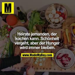 Heirate jemanden, der kochen kann. Schönheit vergeht, aber der Hunger wird immer bleiben.