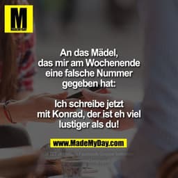 An das Mädel, das mir am
Wochenende eine falsche
Nummer gegeben hat:
Ich schreibe jetzt mit Konrad, der
ist eh viel lust