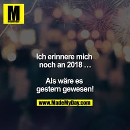 Ich erinnere mich noch an 2018 ...

Als wäre es gestern gewesen!