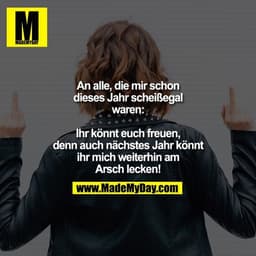 An alle, die mir schon dieses Jahr scheißegal waren:
Ihr könnt euch freuen, denn auch nächstes Jahr könnt ihr mich weite