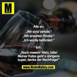 Alle so:
""Wir sind verlobt.""
""Wir erwarten Kinder.""
""Ich wurde befördert.""

Ich:
""Noch meeehr Wein, bitte!
Meiner
