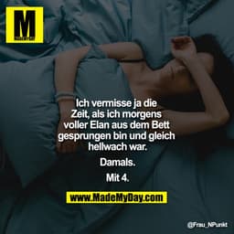 Ich vermisse ja die Zeit als ich morgens voller Elan aus dem Bett gesprungen bin und gleich hellwach war.

Damals.

Mit 