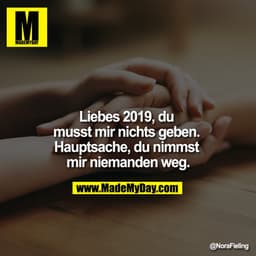 Liebes 2019,
du musst mir nichts geben. Hauptsache, du nimmst mir niemanden weg.