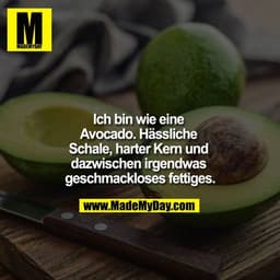 Ich bin wie eine Avocado. Hässliche Schale, harter Kern und dazwischen irgendwas geschmackloses fettiges.
