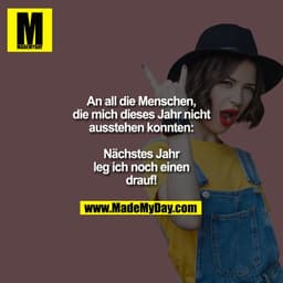 An all die Menschen, die mich dieses Jahr nicht ausstehen konnten: Nächstes Jahr leg ich noch einen drauf!