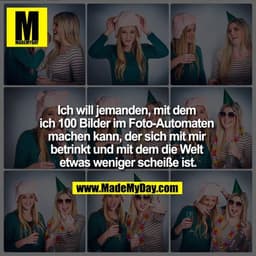 Ich will jemanden, mit dem ich 100 Bilder im Foto-Automaten machen kann, der sich mit mir betrinkt und mit dem die Welt 