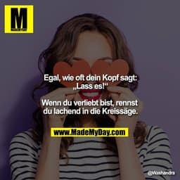 Egal wie oft dein Kopf sagt:
„Lass es!“

Wenn du verliebt bist, rennst du lachend in die Kreissäge.