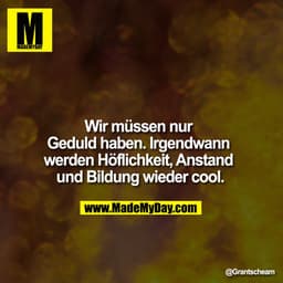 Wir müssen nur Geduld haben. Irgendwann werden Höflichkeit, Anstand und Bildung wieder cool.