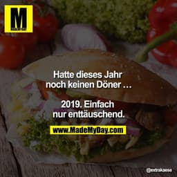 Hatte dieses Jahr noch keinen Döner ...

2019. Einfach nur enttäuschend.