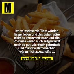 Ich wünschte mir, Tiere würden länger leben und das Leben wäre nicht so verdammt teuer und alte Pommes wären auch aufgew