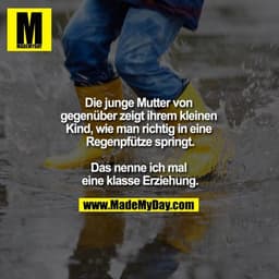 Die junge Mutter von gegenüber zeigt ihrem kleinen Kind, wie man richtig in eine Regenpfütze springt.

Das nenne ich mal