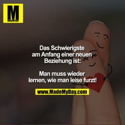 Das Schwierigste am Anfang einer neuen Beziehung ist:

Man muss wieder lernen, wie man leise furzt!