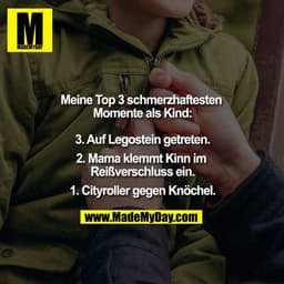 Meine Top 3 schmerzhaftesten Momente als Kind:

3. Auf Legostein getreten

2. Mama klemmt Kinn im Reißverschluss ein

1.