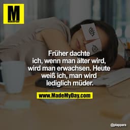 Früher dachte ich, wenn man älter wird, wird man erwachsen. Heute weiß ich, man wird lediglich müder.