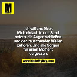 Ich will ans Meer.
Mich einfach in den Sand setzen, die Augen schließen und den rauschenden Wellen zuhören. Und alle Sor