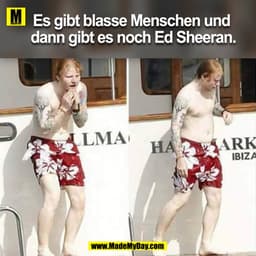 Es gibt blasse Menschen und 
dann gibt es noch Ed Sheeran.