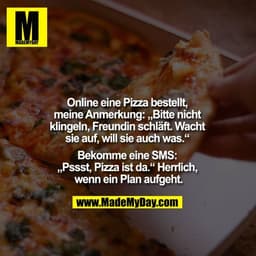 Online eine Pizza bestellt, meine Anmerkung: "Bitte nicht klingeln, Freundin schläft, wacht sie auf, will sie auch was."