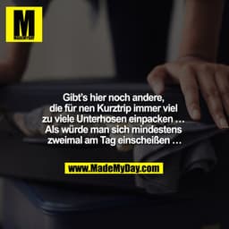 Gibt`s hier noch andere, die für nen Kurztrip immer viel zu viele Unterhosen einpacken ... als würde man sich mindestens