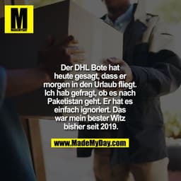 Der DHL Bote hat heute gesagt, dass er morgen in den Urlaub fliegt. Ich hab gefragt, ob es nach Paketistan geht. Er hat 
