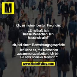 Ich, zu meiner besten Freundin: "Ernsthaft, ich hasse Menschen! Ich hasse sie alle!"
Ich, bei einem Bewerbungsgespräch: 