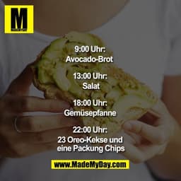 9:00 Uhr: Avocadobrot  13:00 Uhr: Salat  18:00 Uhr: Gemüsepfanne  22:00 Uhr: 23 Oreo-Kekse und eine Packung Chips