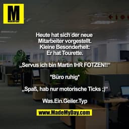 Heute hat sich der neue Mitarbeiter vorgestellt.
Kleine Besonderheit:
Er hat Tourette.

„Servus ich bin Martin IHR FOTZE