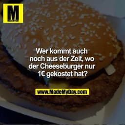 Wer kommt auch noch aus der Zeit, wo der Cheeseburger nur 1€ gekostet hat ?