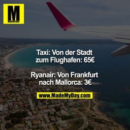 Taxi: Von der Stadt zum Flughafen: 65€

Ryanair: Von Frankfurt nach Mallorca: 3€