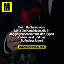 Beim Bachelor wäre ich ja die Kandidatin, die in Jogginghosen kommt, den Typen stehen lässt und das Buffet leer futtert.