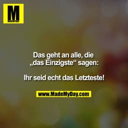 Das geht an alle, die „das Einzigste“ sagen:

Ihr seid echt das Letzteste!