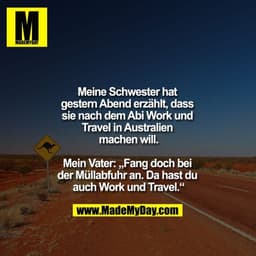 Meine Schwester hat gestern Abend erzählt, dass sie nach dem Abi Work und Travel in Australien machen will.

Mein Vater: