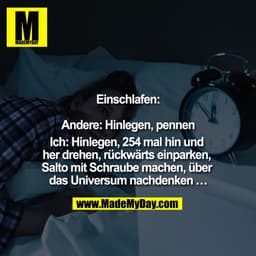 Einschlafen:

Andere: Hinlegen, pennen

Ich: Hinlegen, 254 mal hin und her drehen, rückwärts einparken, Salto mit Schrau