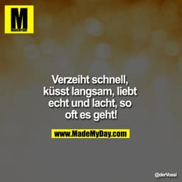 Verzeiht schnell, küsst langsam, liebt echt und lacht, so oft es geht!